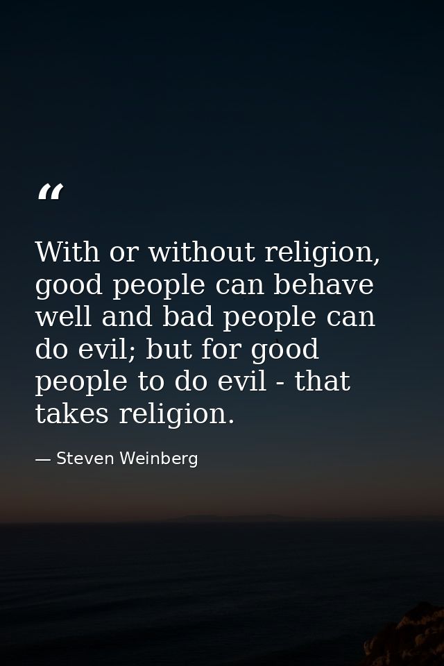 With or without religion, good people can behave well and bad people can do evil; but for good people to do evil - that  — Steven Weinberg