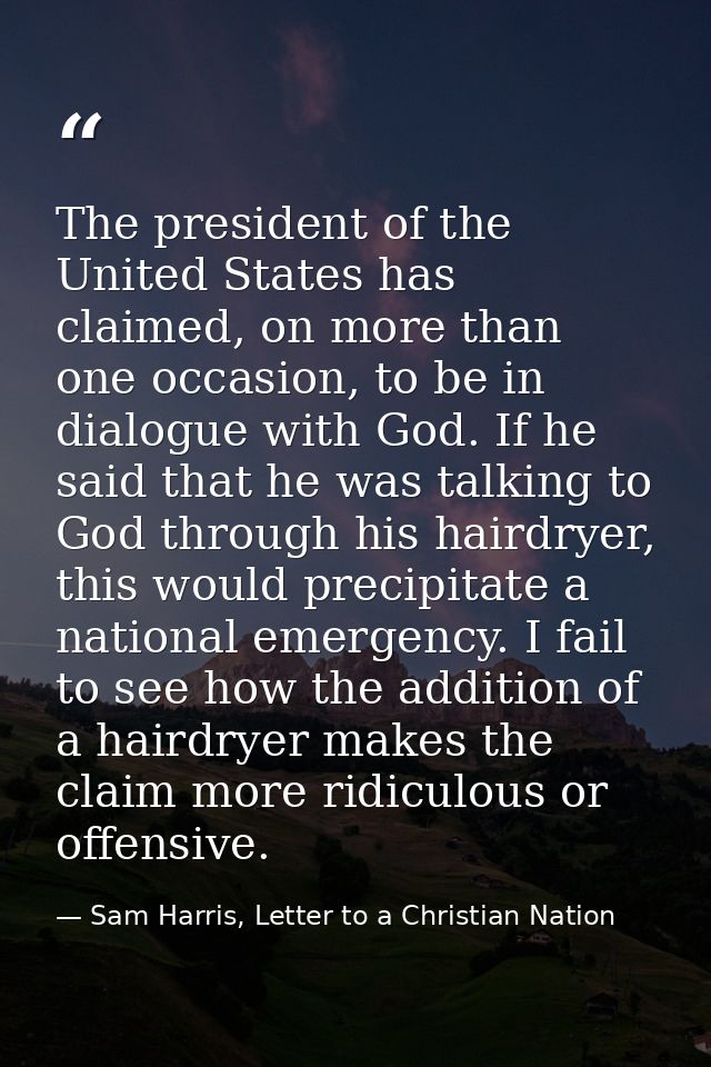 The president of the United States has claimed, on more than one occasion, to be in dialogue with God. If he said that h — Sam Harris, Letter to a Christian Nation