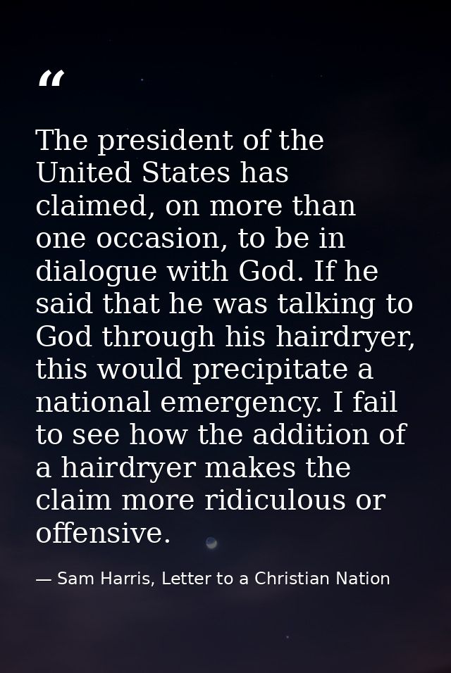 The president of the United States has claimed, on more than one occasion, to be in dialogue with God. If he said that h — Sam Harris, Letter to a Christian Nation