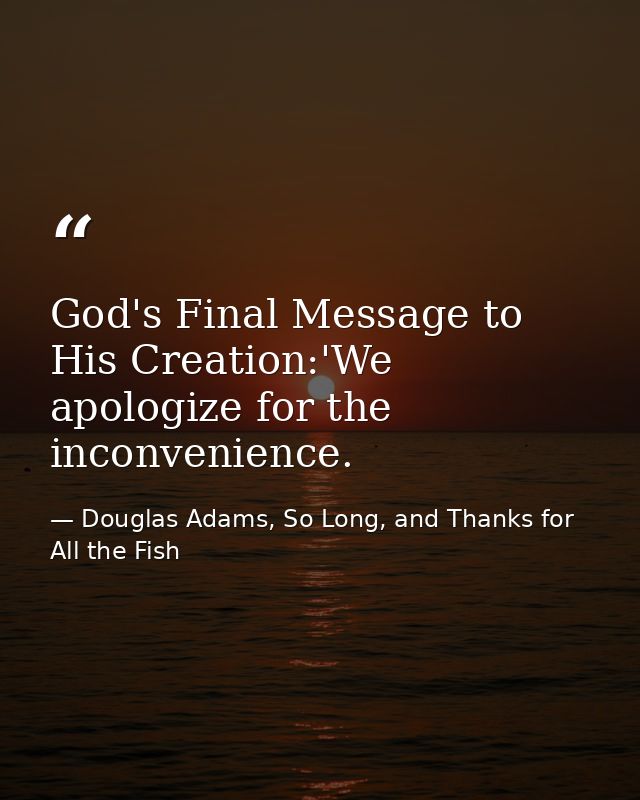 God's Final Message to His Creation:'We apologize for the inconvenience. — Douglas Adams, So Long, and Thanks for All the Fish