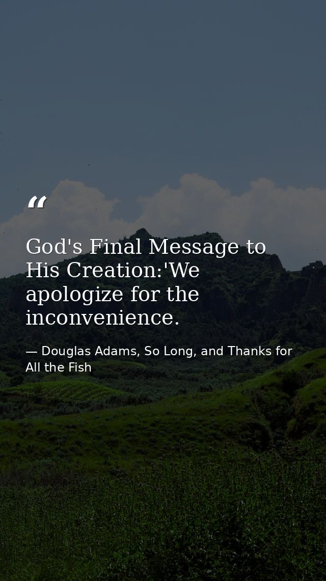 God's Final Message to His Creation:'We apologize for the inconvenience. — Douglas Adams, So Long, and Thanks for All the Fish