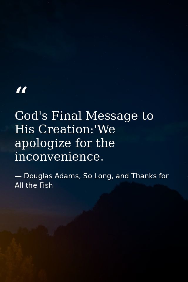 God's Final Message to His Creation:'We apologize for the inconvenience. — Douglas Adams, So Long, and Thanks for All the Fish