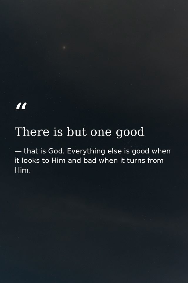 There is but one good — that is God. Everything else is good when it looks to Him and bad when it turns from Him.