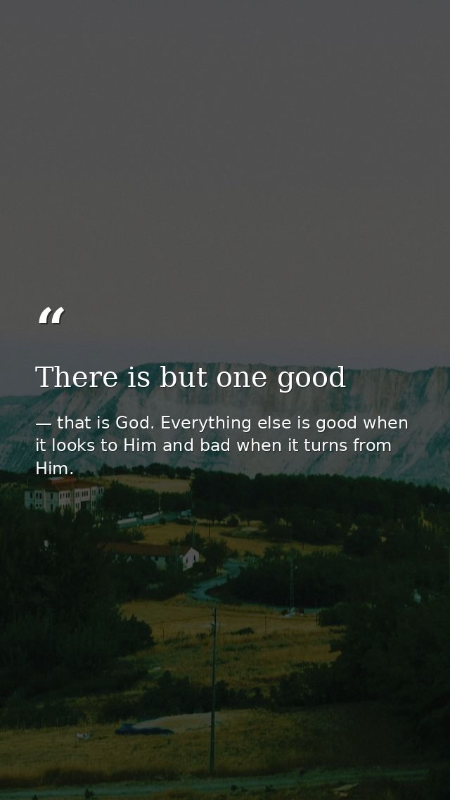 There is but one good — that is God. Everything else is good when it looks to Him and bad when it turns from Him.