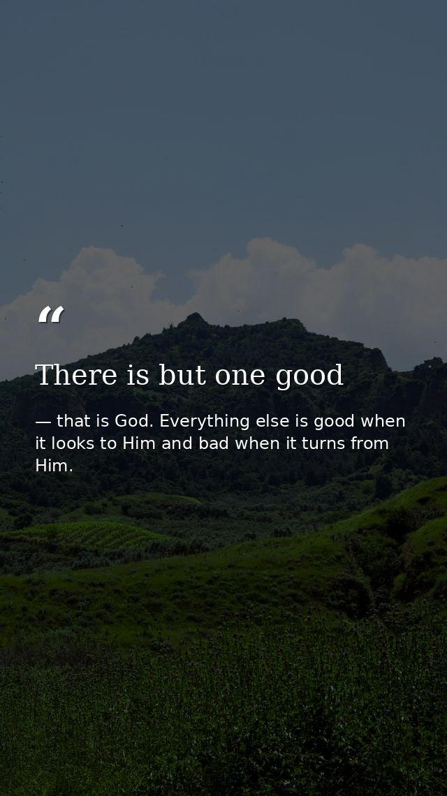 There is but one good — that is God. Everything else is good when it looks to Him and bad when it turns from Him.