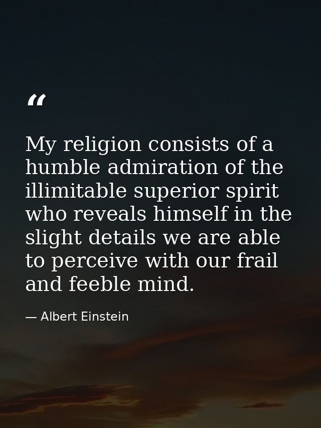 My religion consists of a humble admiration of the illimitable superior spirit who reveals himself in the slight details — Albert Einstein