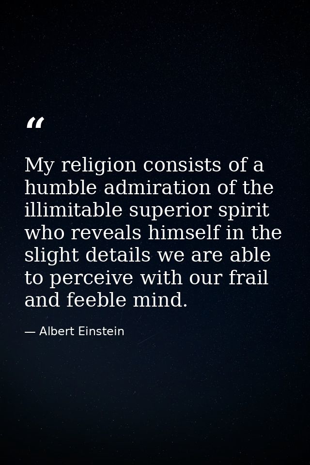 My religion consists of a humble admiration of the illimitable superior spirit who reveals himself in the slight details — Albert Einstein
