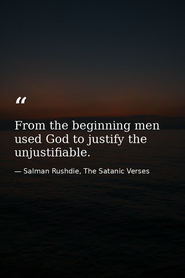 From the beginning men used God to justify the unjustifiable. — Salman Rushdie, The Satanic Verses