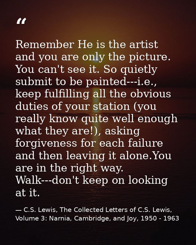Remember He is the artist and you are only the picture. You can't see it. So quietly submit to be painted---i.e., keep f — C.S. Lewis, The Collected Letters of C.S. Lewis, Volume 3: Narnia, Cambridge, and Joy, 1950 - 1963