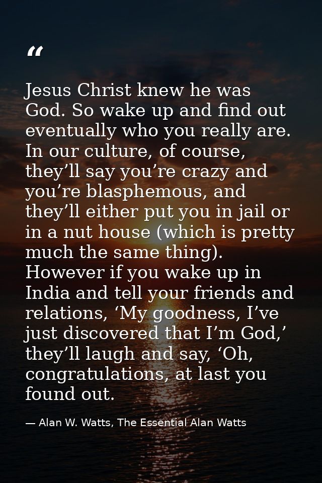 Jesus Christ knew he was God. So wake up and find out eventually who you really are. In our culture, of course, they’ll  — Alan W. Watts, The Essential Alan Watts