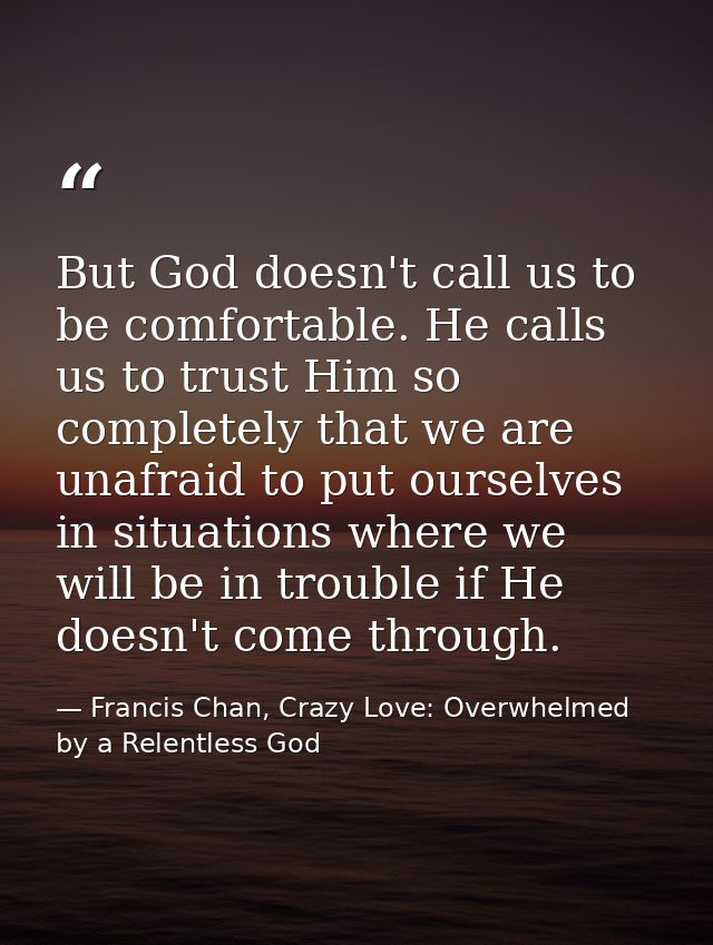 But God doesn't call us to be comfortable. He calls us to trust Him so completely that we are unafraid to put ourselves  — Francis Chan, Crazy Love: Overwhelmed by a Relentless God