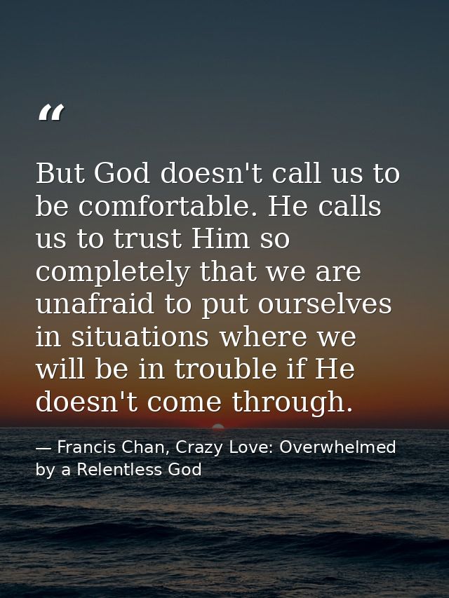 But God doesn't call us to be comfortable. He calls us to trust Him so completely that we are unafraid to put ourselves  — Francis Chan, Crazy Love: Overwhelmed by a Relentless God
