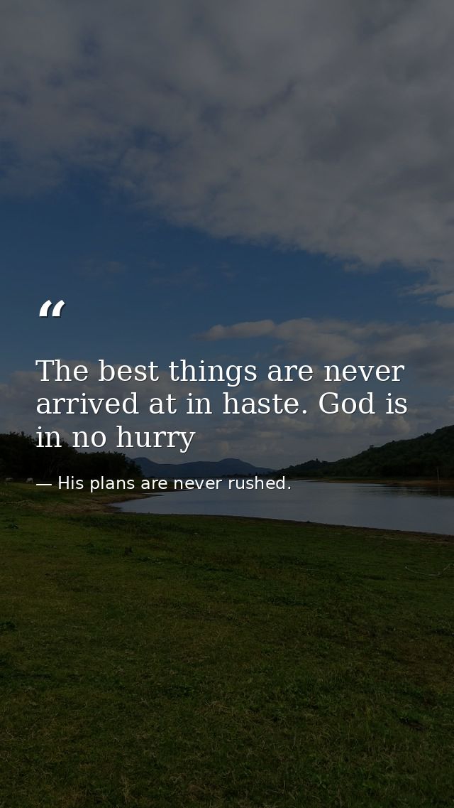 The best things are never arrived at in haste. God is in no hurry — His plans are never rushed.