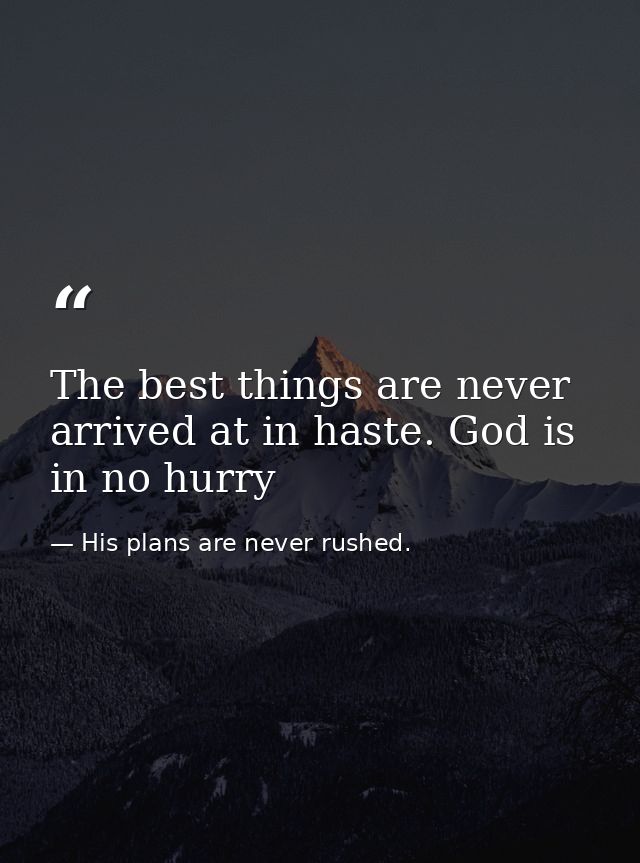 The best things are never arrived at in haste. God is in no hurry — His plans are never rushed.