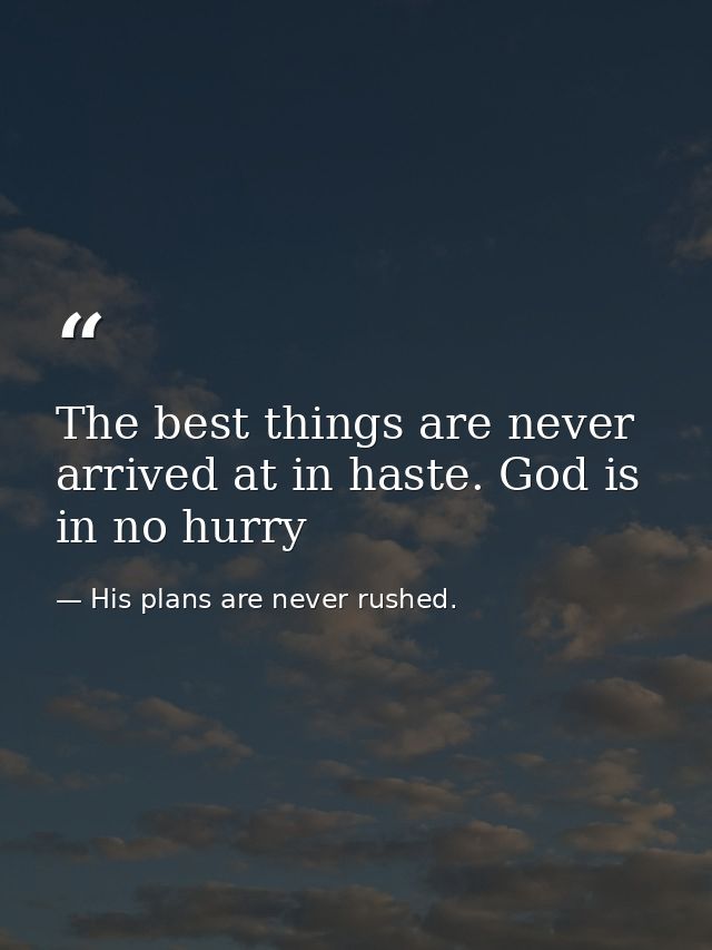 The best things are never arrived at in haste. God is in no hurry — His plans are never rushed.