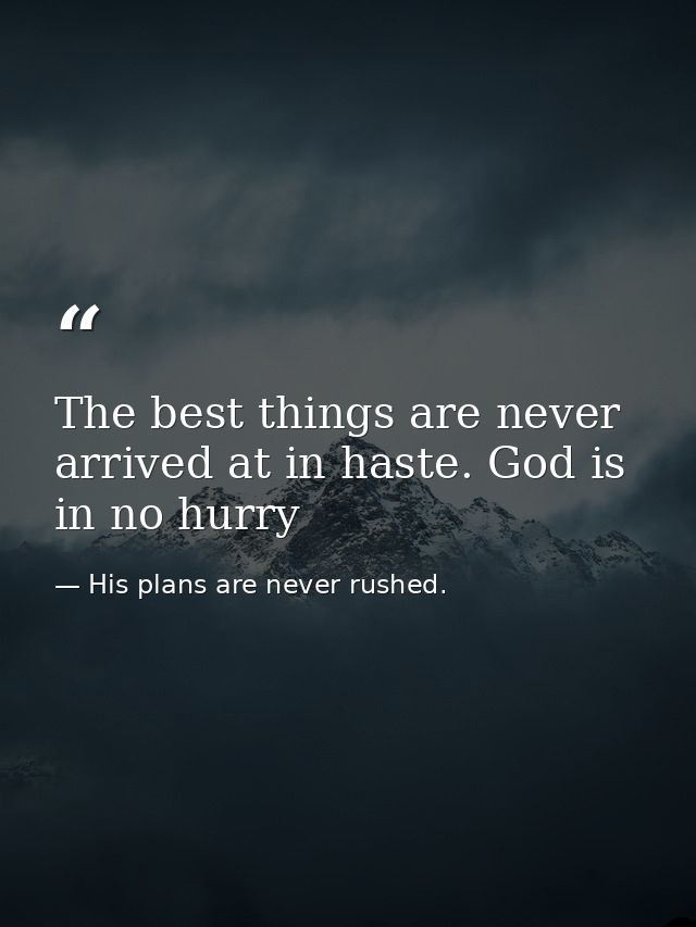 The best things are never arrived at in haste. God is in no hurry — His plans are never rushed.