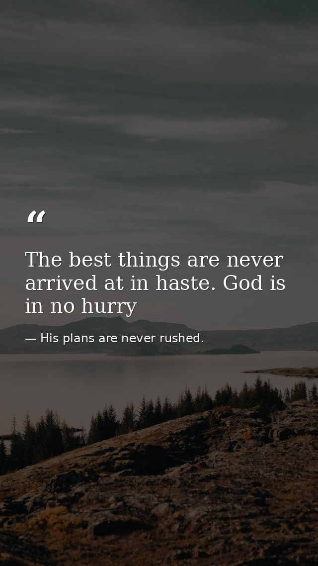 The best things are never arrived at in haste. God is in no hurry — His plans are never rushed.