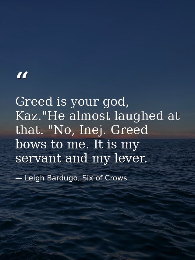 Greed is your god, Kaz."He almost laughed at that. "No, Inej. Greed bows to me. It is my servant and my lever. — Leigh Bardugo, Six of Crows