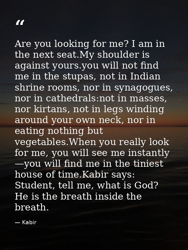 Are you looking for me? I am in the next seat.My shoulder is against yours.you will not find me in the stupas, not in In — Kabir