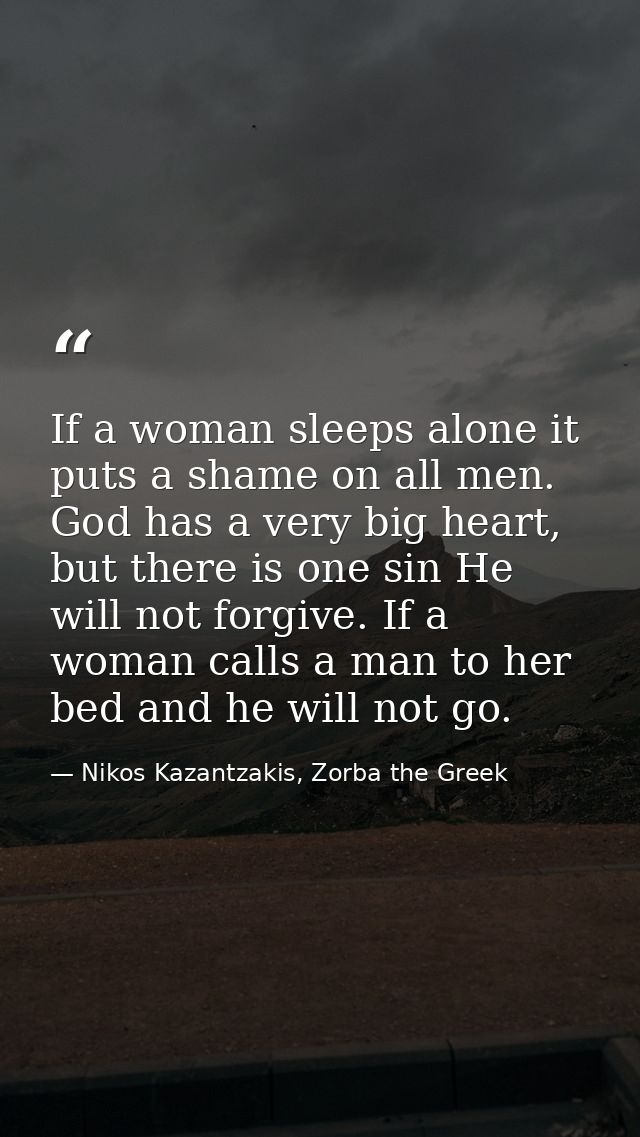 If a woman sleeps alone it puts a shame on all men. God has a very big heart, but there is one sin He will not forgive.  — Nikos Kazantzakis, Zorba the Greek