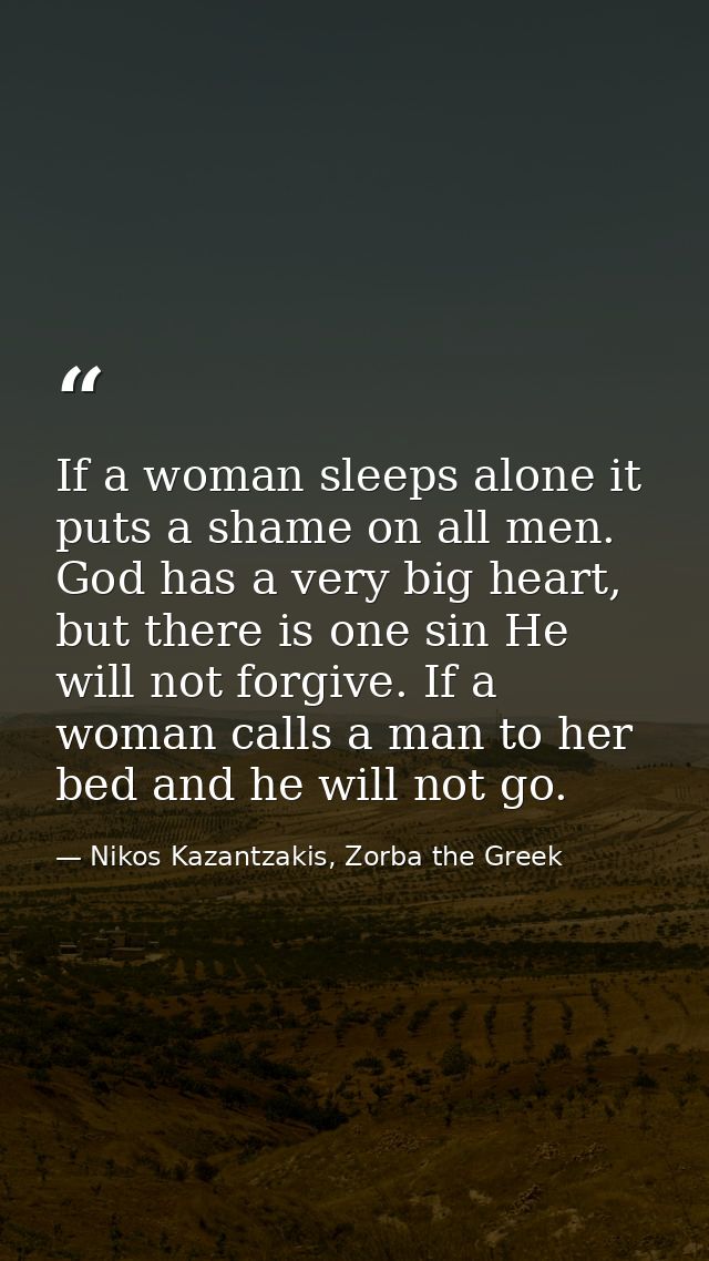 If a woman sleeps alone it puts a shame on all men. God has a very big heart, but there is one sin He will not forgive.  — Nikos Kazantzakis, Zorba the Greek
