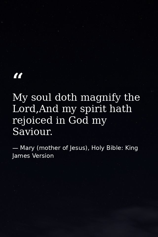 My soul doth magnify the Lord,And my spirit hath rejoiced in God my Saviour. — Mary (mother of Jesus), Holy Bible: King James Version