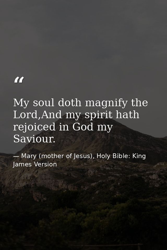 My soul doth magnify the Lord,And my spirit hath rejoiced in God my Saviour. — Mary (mother of Jesus), Holy Bible: King James Version