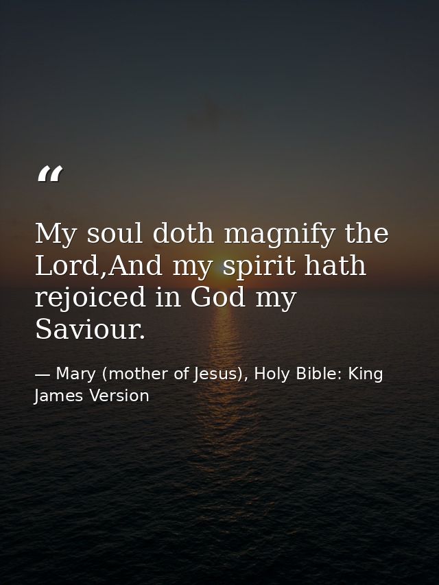 My soul doth magnify the Lord,And my spirit hath rejoiced in God my Saviour. — Mary (mother of Jesus), Holy Bible: King James Version