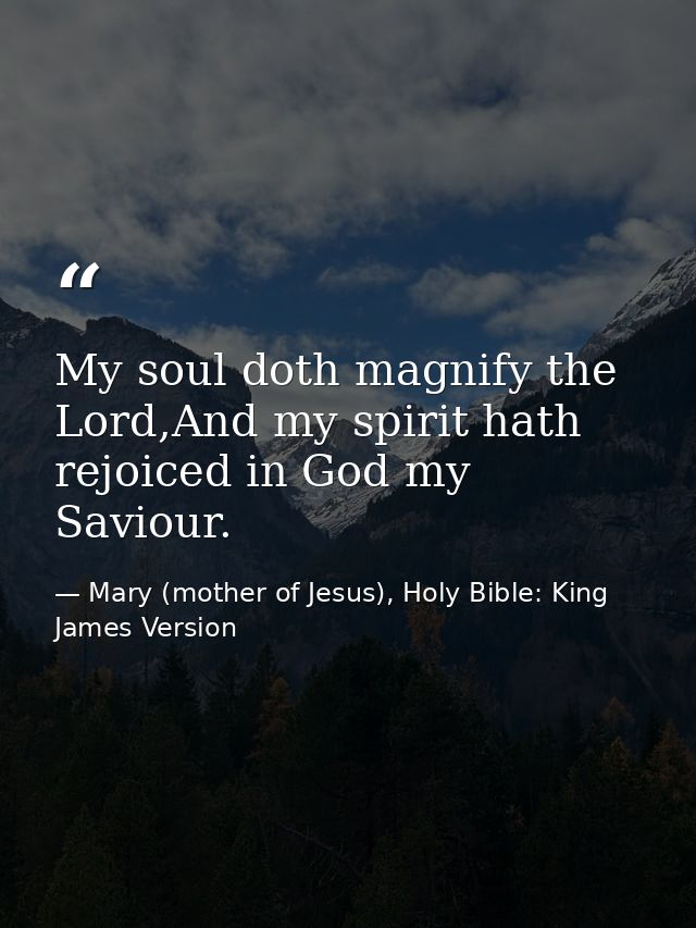 My soul doth magnify the Lord,And my spirit hath rejoiced in God my Saviour. — Mary (mother of Jesus), Holy Bible: King James Version