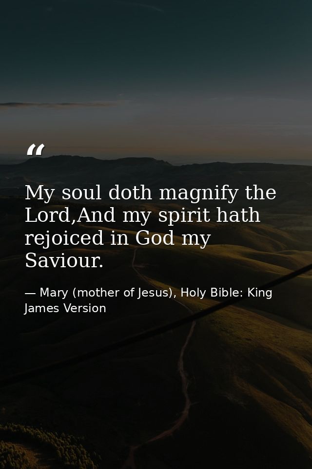 My soul doth magnify the Lord,And my spirit hath rejoiced in God my Saviour. — Mary (mother of Jesus), Holy Bible: King James Version