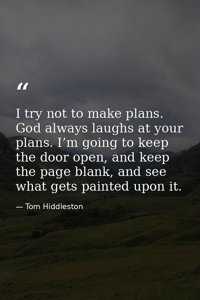 I try not to make plans. God always laughs at your plans. I’m going to keep the door open, and keep the page blank, and  — Tom Hiddleston