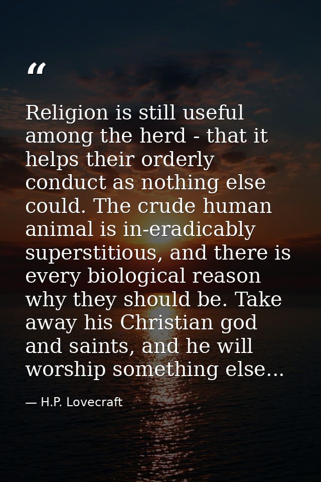 Religion is still useful among the herd - that it helps their orderly conduct as nothing else could. The crude human ani — H.P. Lovecraft