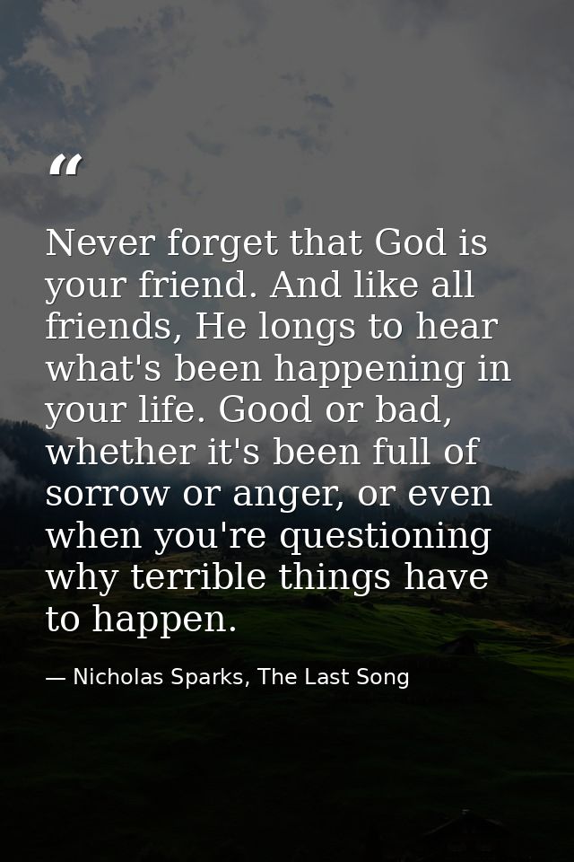 Never forget that God is your friend. And like all friends, He longs to hear what's been happening in your life. Good or — Nicholas Sparks, The Last Song
