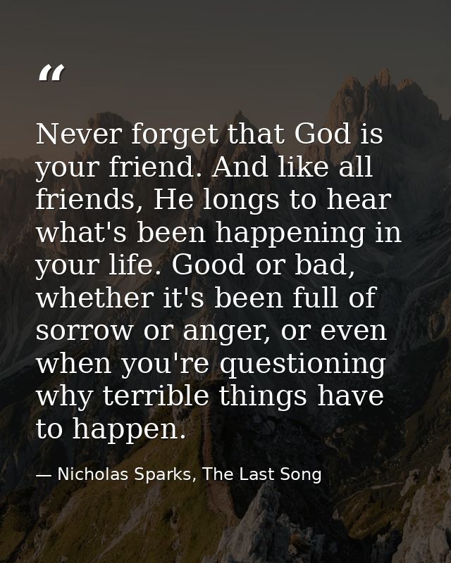 Never forget that God is your friend. And like all friends, He longs to hear what's been happening in your life. Good or — Nicholas Sparks, The Last Song