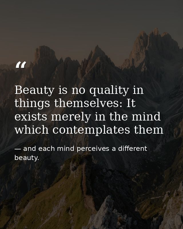 Beauty is no quality in things themselves: It exists merely in the mind which contemplates them — and each mind perceives a different beauty.