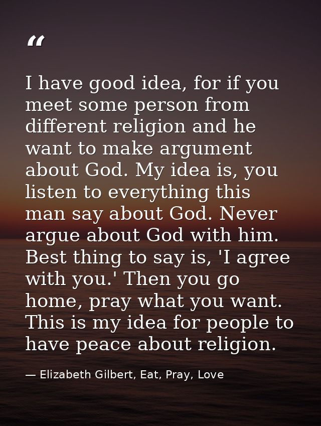 I have good idea, for if you meet some person from different religion and he want to make argument about God. My idea is — Elizabeth Gilbert, Eat, Pray, Love