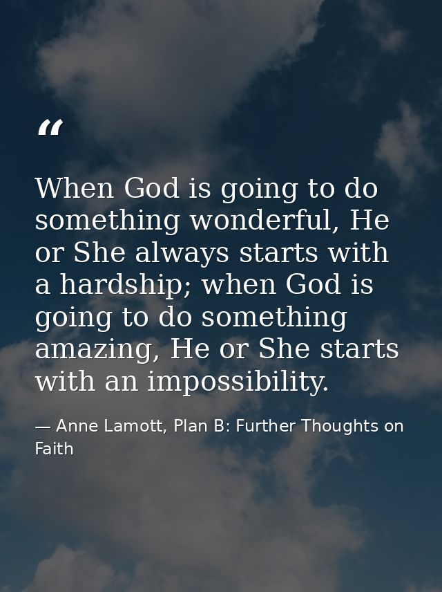 When God is going to do something wonderful, He or She always starts with a hardship; when God is going to do something  — Anne Lamott, Plan B: Further Thoughts on Faith