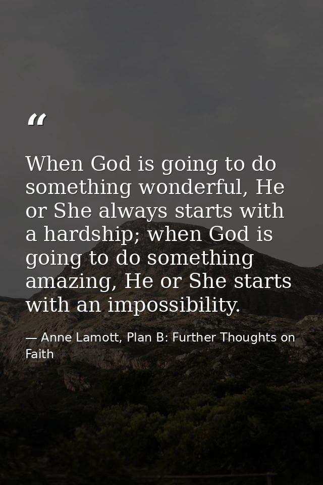 When God is going to do something wonderful, He or She always starts with a hardship; when God is going to do something  — Anne Lamott, Plan B: Further Thoughts on Faith