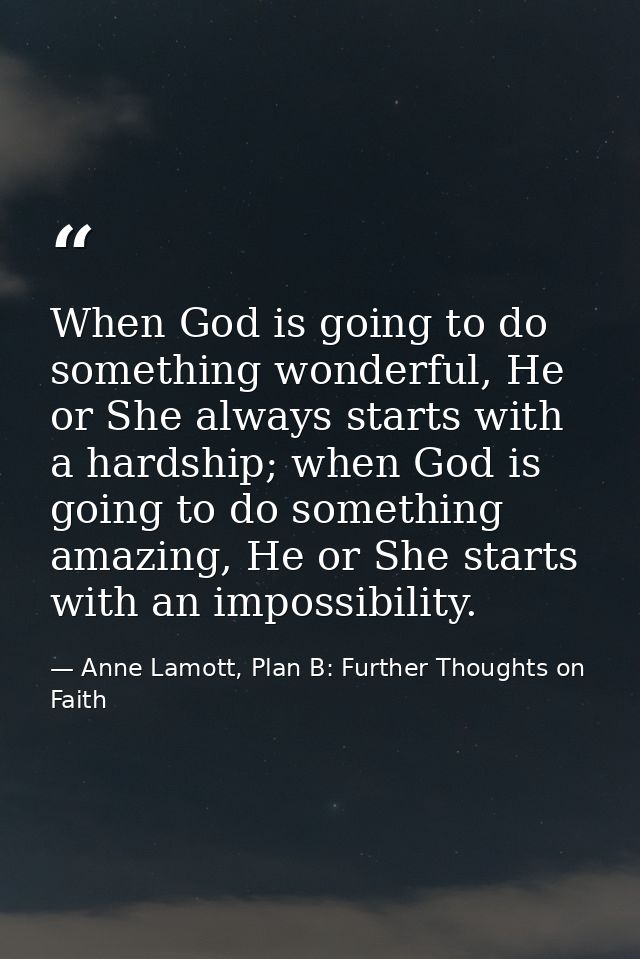 When God is going to do something wonderful, He or She always starts with a hardship; when God is going to do something  — Anne Lamott, Plan B: Further Thoughts on Faith