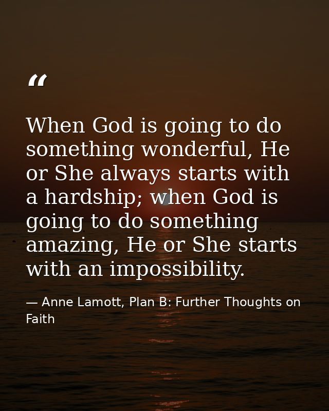 When God is going to do something wonderful, He or She always starts with a hardship; when God is going to do something  — Anne Lamott, Plan B: Further Thoughts on Faith