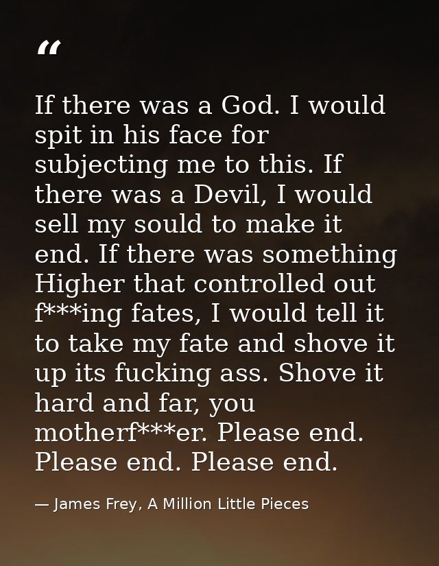 If there was a God. I would spit in his face for subjecting me to this. If there was a Devil, I would sell my sould to m — James Frey, A Million Little Pieces