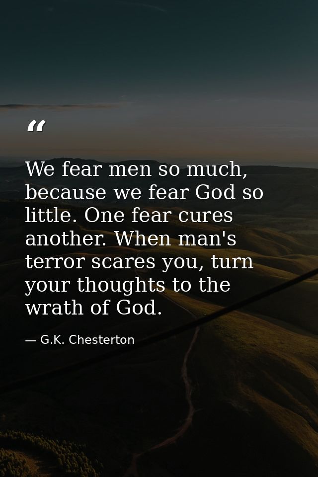 We fear men so much, because we fear God so little. One fear cures another. When man's terror scares you, turn your thou — G.K. Chesterton