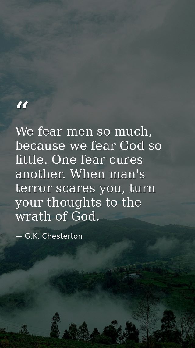 We fear men so much, because we fear God so little. One fear cures another. When man's terror scares you, turn your thou — G.K. Chesterton