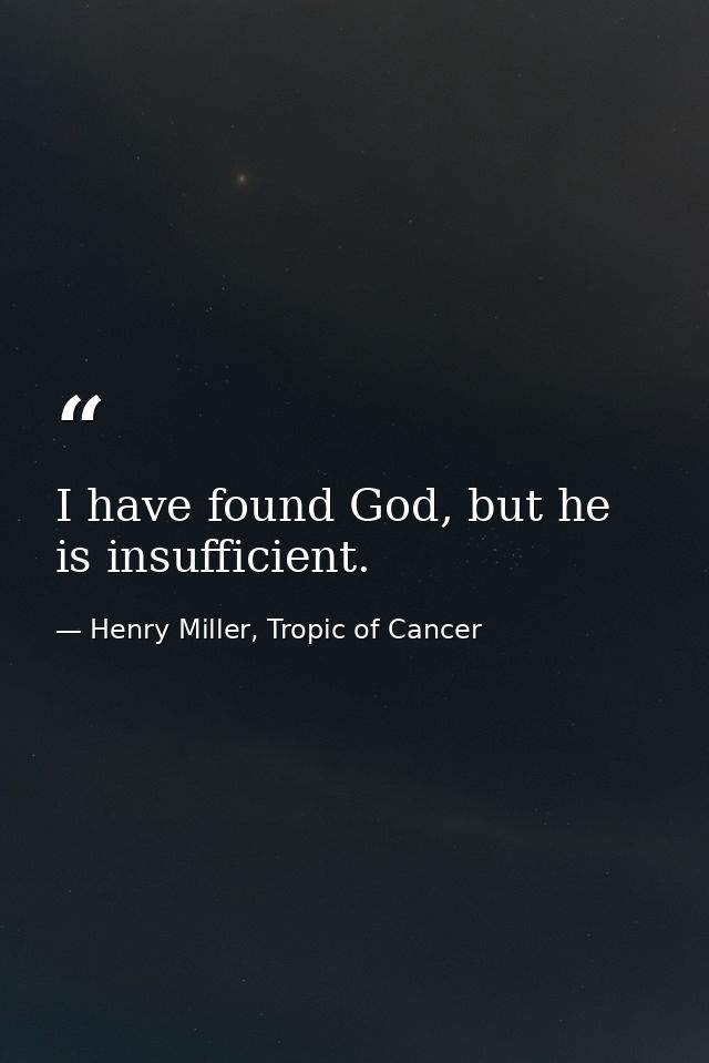 I have found God, but he is insufficient. — Henry Miller, Tropic of Cancer