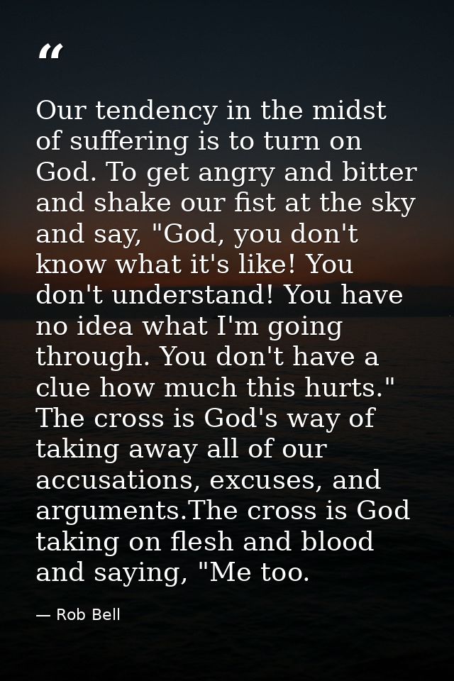 Our tendency in the midst of suffering is to turn on God. To get angry and bitter and shake our fist at the sky and say, — Rob Bell