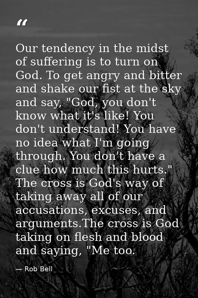 Our tendency in the midst of suffering is to turn on God. To get angry and bitter and shake our fist at the sky and say, — Rob Bell