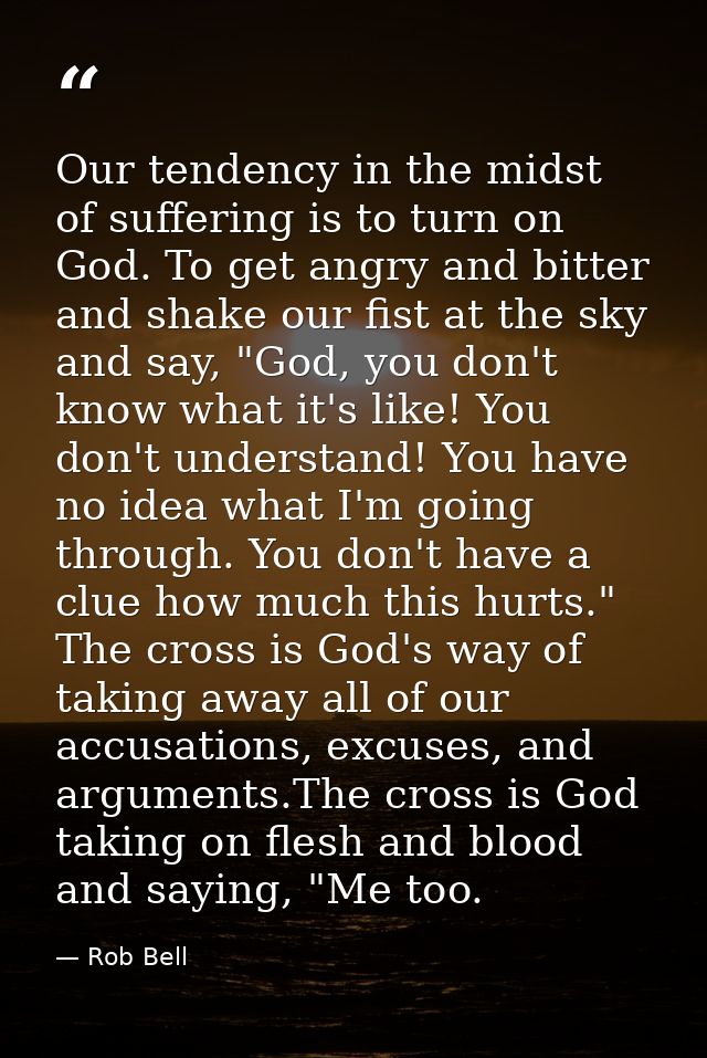 Our tendency in the midst of suffering is to turn on God. To get angry and bitter and shake our fist at the sky and say, — Rob Bell
