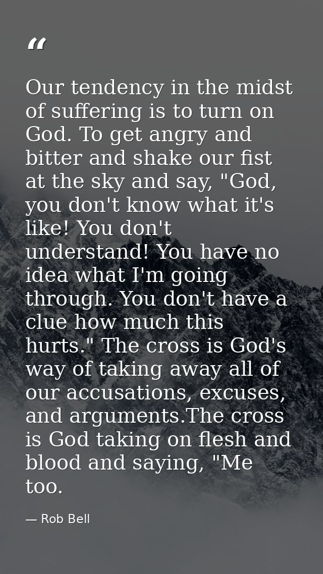 Our tendency in the midst of suffering is to turn on God. To get angry and bitter and shake our fist at the sky and say, — Rob Bell