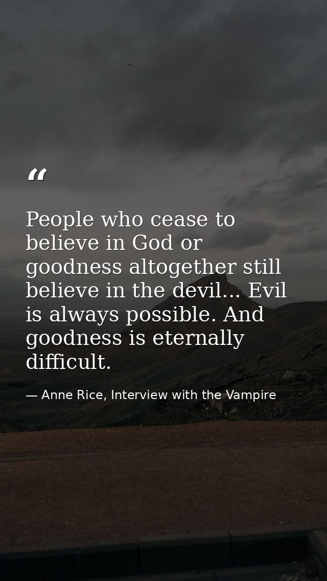 People who cease to believe in God or goodness altogether still believe in the devil... Evil is always possible. And goo — Anne Rice, Interview with the Vampire