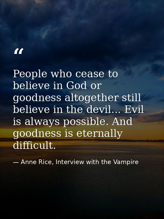 People who cease to believe in God or goodness altogether still believe in the devil... Evil is always possible. And goo — Anne Rice, Interview with the Vampire